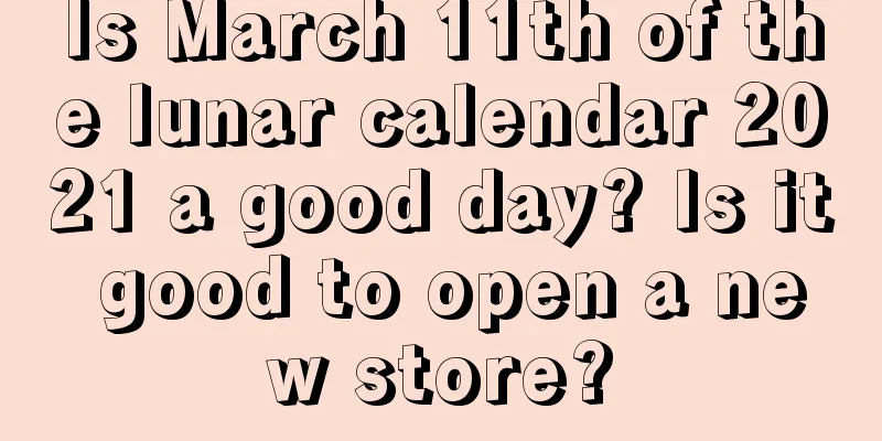Is March 11th of the lunar calendar 2021 a good day? Is it good to open a new store?