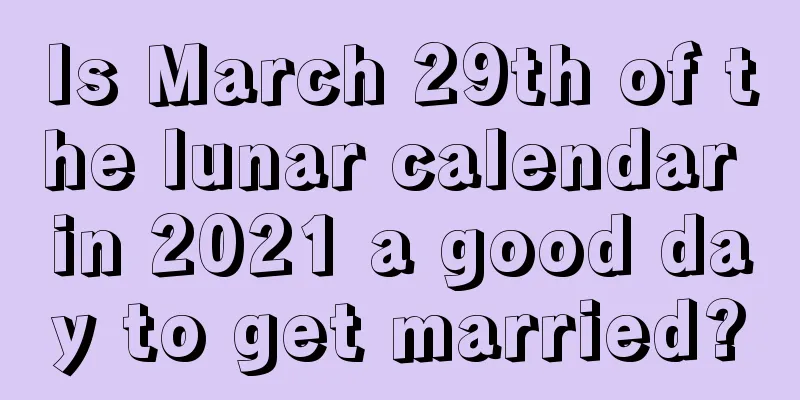 Is March 29th of the lunar calendar in 2021 a good day to get married?