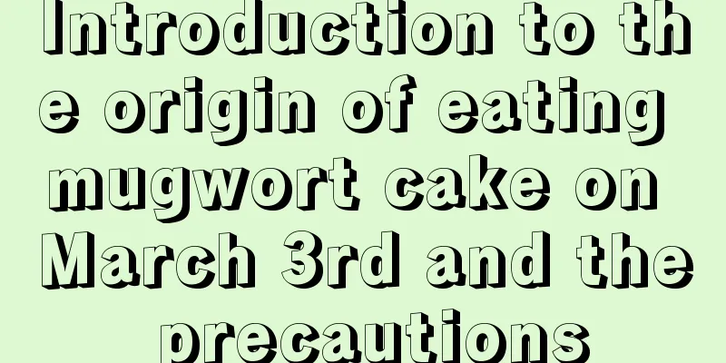 Introduction to the origin of eating mugwort cake on March 3rd and the precautions