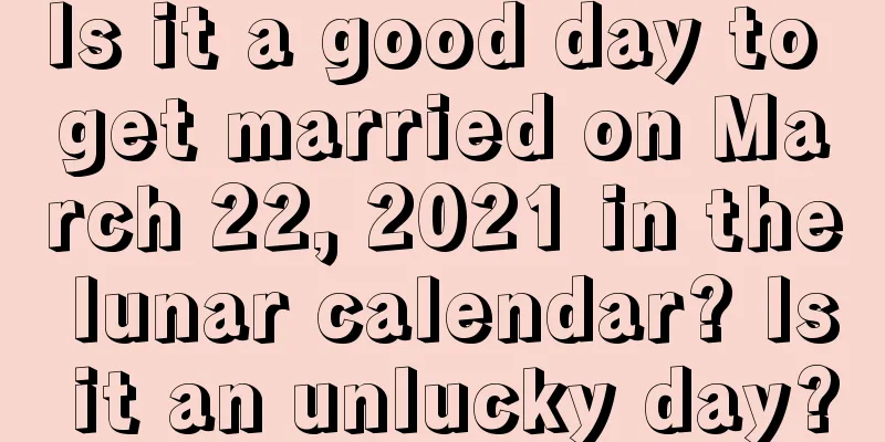 Is it a good day to get married on March 22, 2021 in the lunar calendar? Is it an unlucky day?