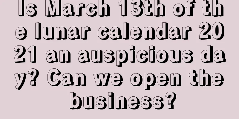 Is March 13th of the lunar calendar 2021 an auspicious day? Can we open the business?