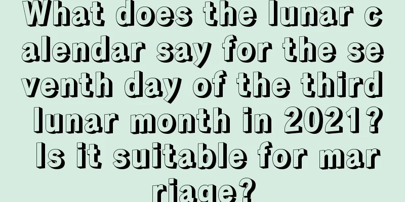 What does the lunar calendar say for the seventh day of the third lunar month in 2021? Is it suitable for marriage?