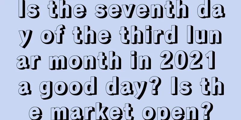 Is the seventh day of the third lunar month in 2021 a good day? Is the market open?