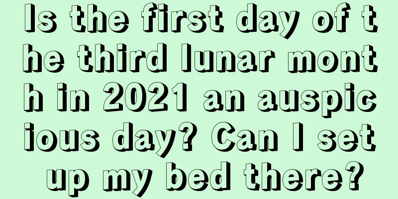 Is the first day of the third lunar month in 2021 an auspicious day? Can I set up my bed there?