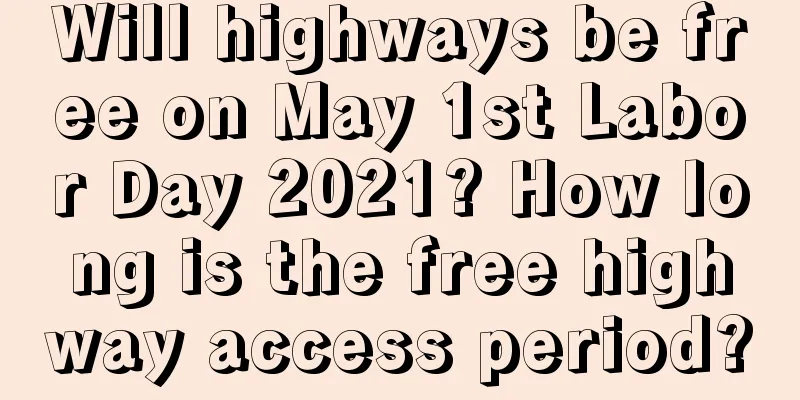 Will highways be free on May 1st Labor Day 2021? How long is the free highway access period?