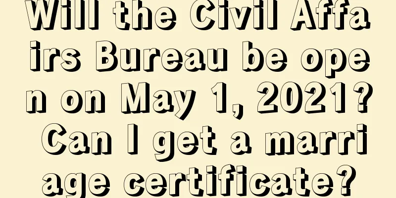 Will the Civil Affairs Bureau be open on May 1, 2021? Can I get a marriage certificate?