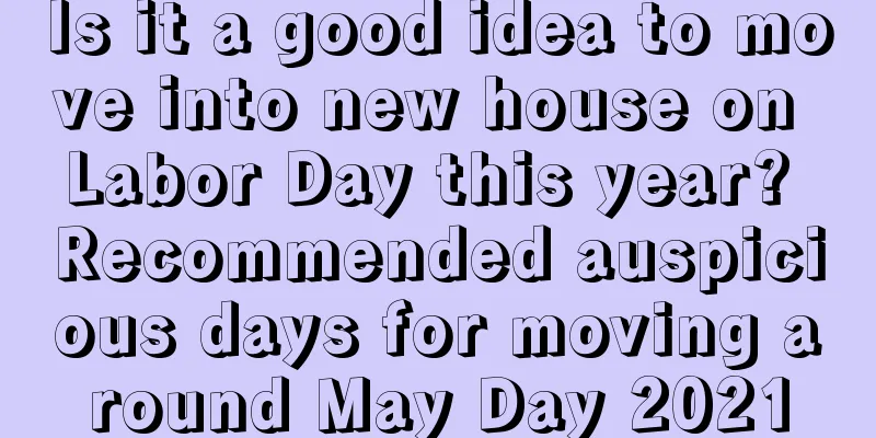 Is it a good idea to move into new house on Labor Day this year? Recommended auspicious days for moving around May Day 2021