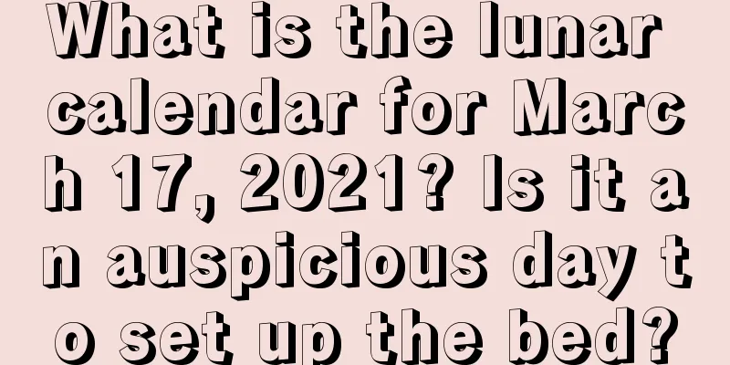 What is the lunar calendar for March 17, 2021? Is it an auspicious day to set up the bed?