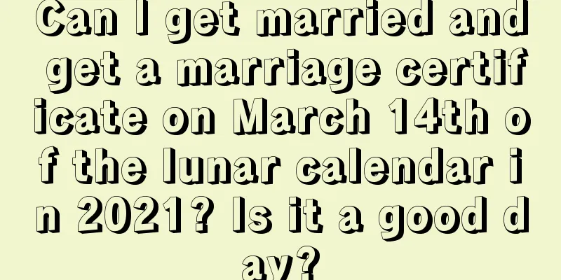 Can I get married and get a marriage certificate on March 14th of the lunar calendar in 2021? Is it a good day?