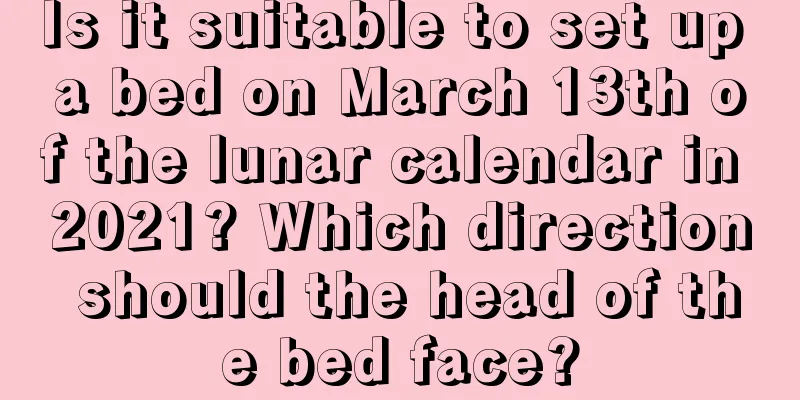 Is it suitable to set up a bed on March 13th of the lunar calendar in 2021? Which direction should the head of the bed face?