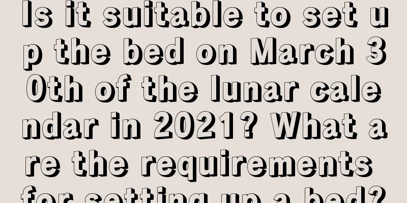 Is it suitable to set up the bed on March 30th of the lunar calendar in 2021? What are the requirements for setting up a bed?
