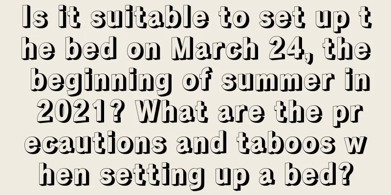 Is it suitable to set up the bed on March 24, the beginning of summer in 2021? What are the precautions and taboos when setting up a bed?