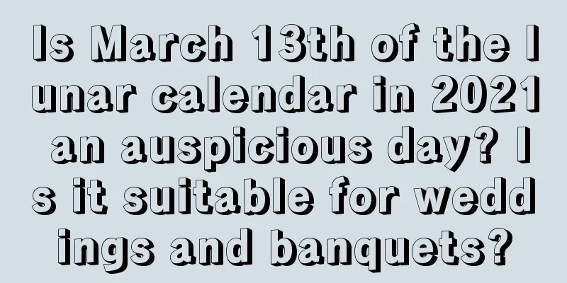 Is March 13th of the lunar calendar in 2021 an auspicious day? Is it suitable for weddings and banquets?