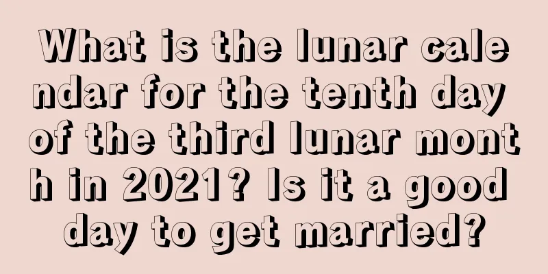 What is the lunar calendar for the tenth day of the third lunar month in 2021? Is it a good day to get married?