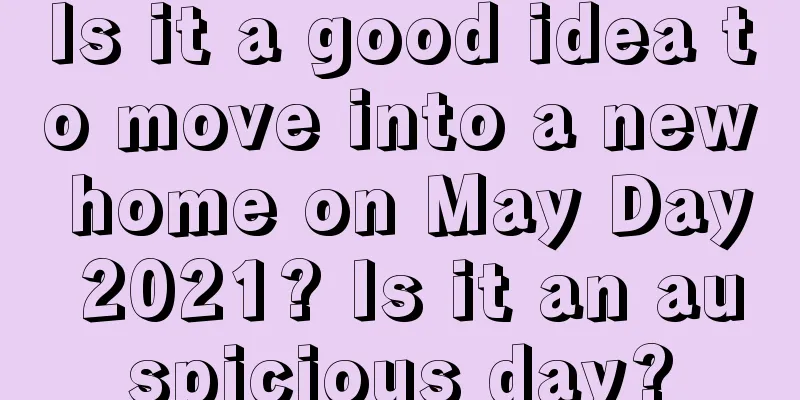 Is it a good idea to move into a new home on May Day 2021? Is it an auspicious day?