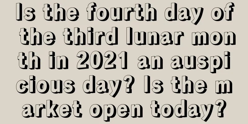 Is the fourth day of the third lunar month in 2021 an auspicious day? Is the market open today?