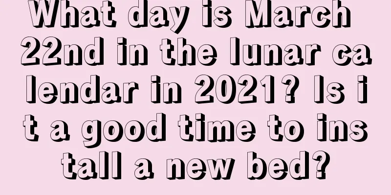 What day is March 22nd in the lunar calendar in 2021? Is it a good time to install a new bed?