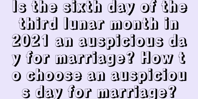 Is the sixth day of the third lunar month in 2021 an auspicious day for marriage? How to choose an auspicious day for marriage?