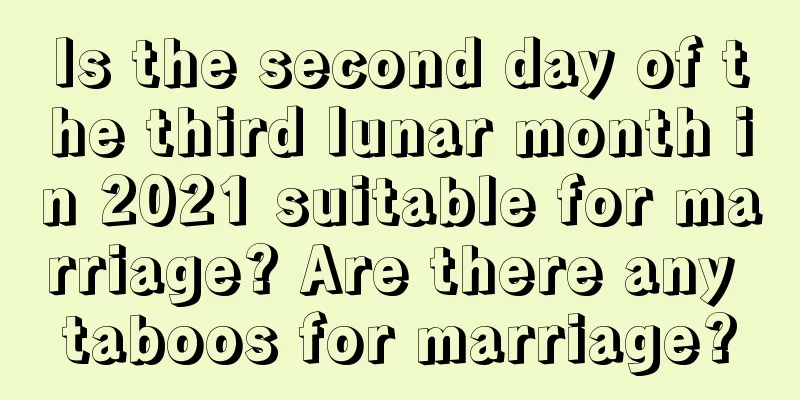 Is the second day of the third lunar month in 2021 suitable for marriage? Are there any taboos for marriage?