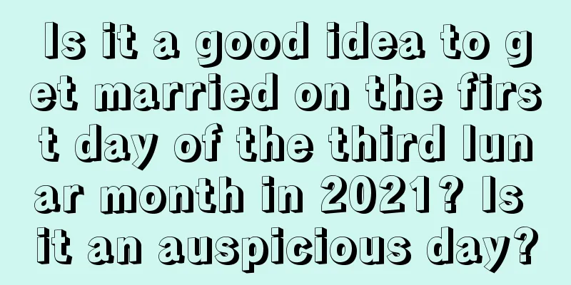 Is it a good idea to get married on the first day of the third lunar month in 2021? Is it an auspicious day?