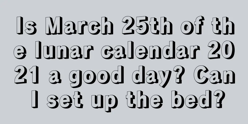 Is March 25th of the lunar calendar 2021 a good day? Can I set up the bed?