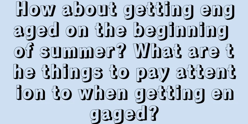 How about getting engaged on the beginning of summer? What are the things to pay attention to when getting engaged?