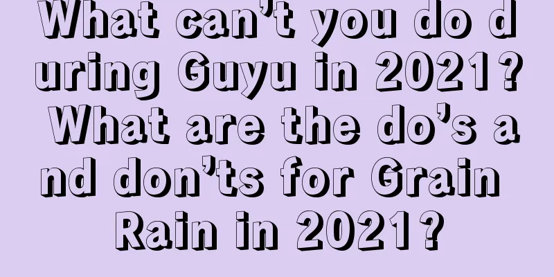 What can’t you do during Guyu in 2021? What are the do’s and don’ts for Grain Rain in 2021?