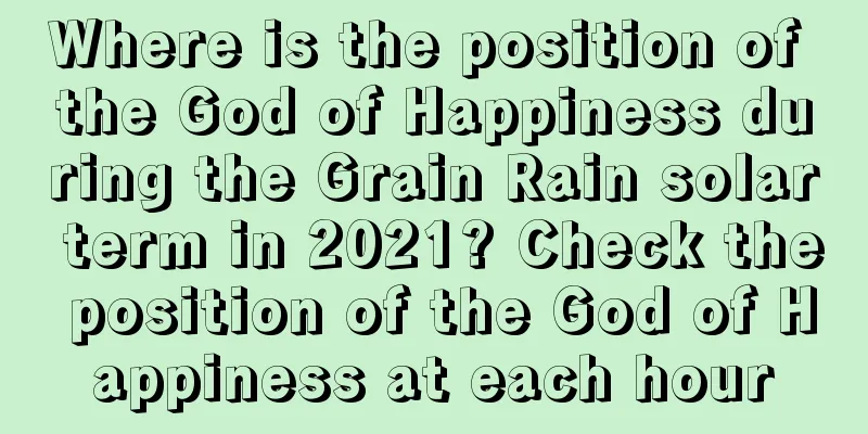Where is the position of the God of Happiness during the Grain Rain solar term in 2021? Check the position of the God of Happiness at each hour