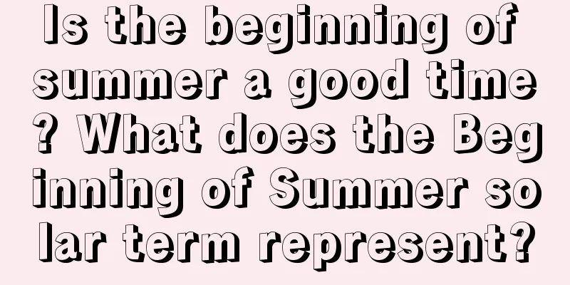 Is the beginning of summer a good time? What does the Beginning of Summer solar term represent?