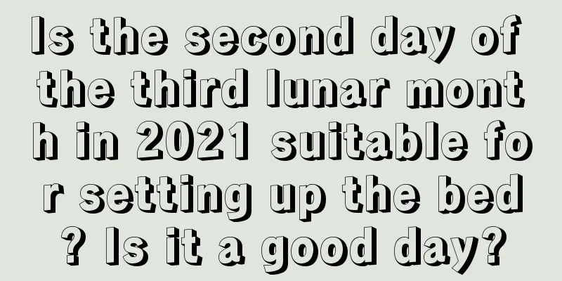 Is the second day of the third lunar month in 2021 suitable for setting up the bed? Is it a good day?
