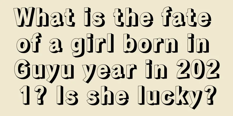What is the fate of a girl born in Guyu year in 2021? Is she lucky?