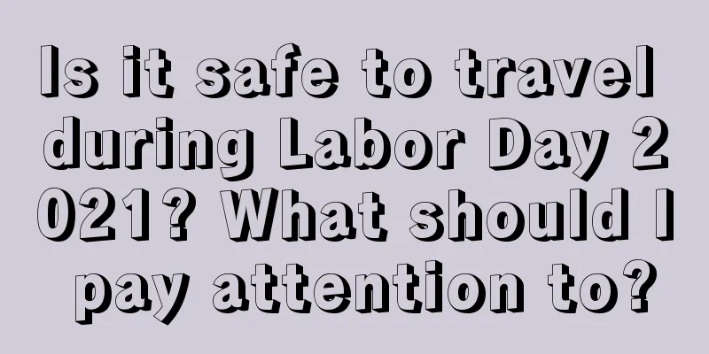 Is it safe to travel during Labor Day 2021? What should I pay attention to?