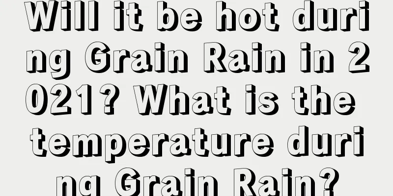 Will it be hot during Grain Rain in 2021? What is the temperature during Grain Rain?