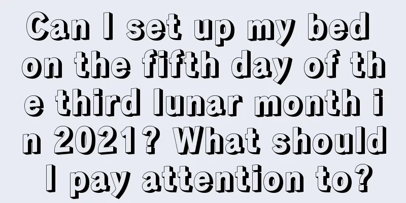 Can I set up my bed on the fifth day of the third lunar month in 2021? What should I pay attention to?