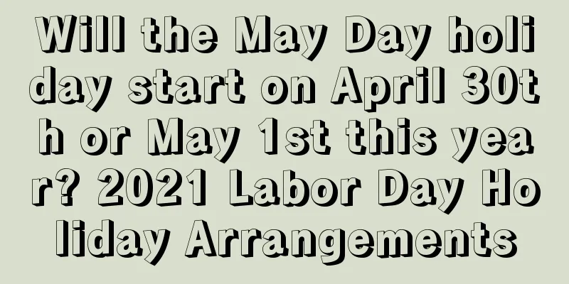 Will the May Day holiday start on April 30th or May 1st this year? 2021 Labor Day Holiday Arrangements