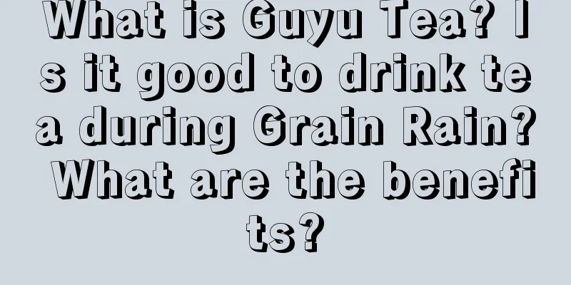 What is Guyu Tea? Is it good to drink tea during Grain Rain? What are the benefits?