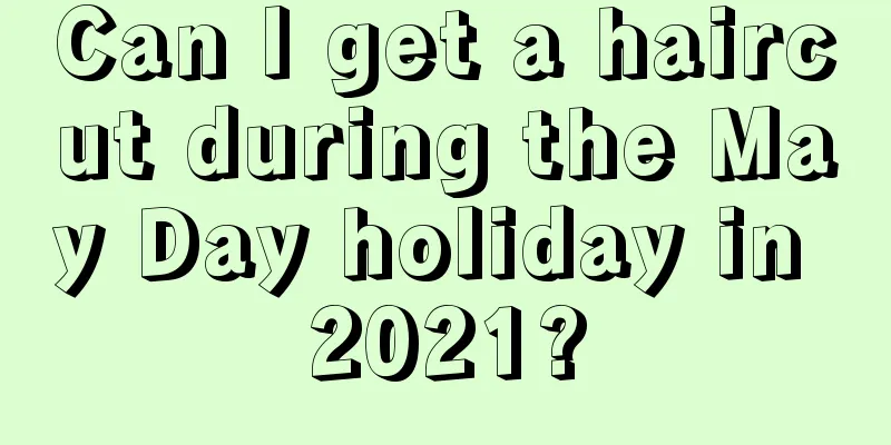 Can I get a haircut during the May Day holiday in 2021?