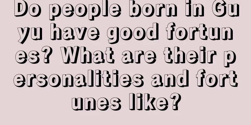 Do people born in Guyu have good fortunes? What are their personalities and fortunes like?