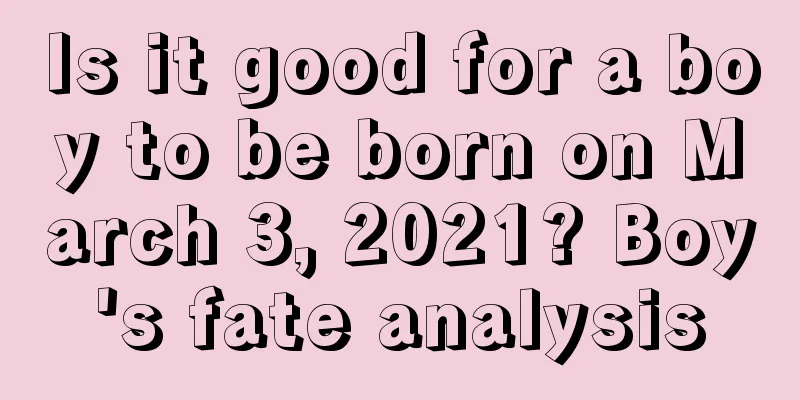 Is it good for a boy to be born on March 3, 2021? Boy's fate analysis
