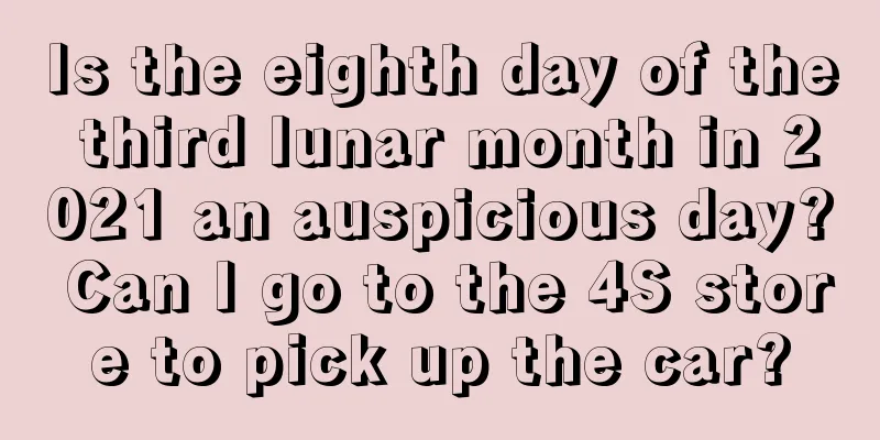 Is the eighth day of the third lunar month in 2021 an auspicious day? Can I go to the 4S store to pick up the car?