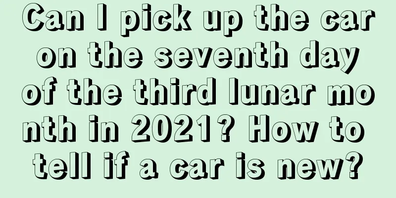 Can I pick up the car on the seventh day of the third lunar month in 2021? How to tell if a car is new?