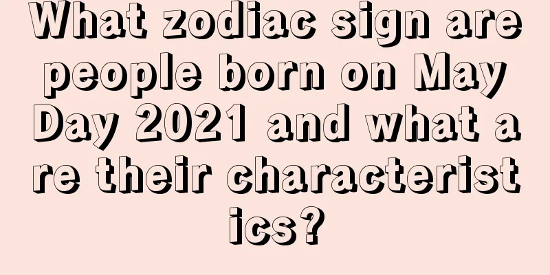 What zodiac sign are people born on May Day 2021 and what are their characteristics?