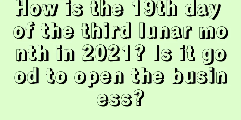 How is the 19th day of the third lunar month in 2021? Is it good to open the business?