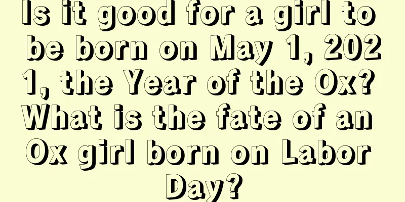 Is it good for a girl to be born on May 1, 2021, the Year of the Ox? What is the fate of an Ox girl born on Labor Day?