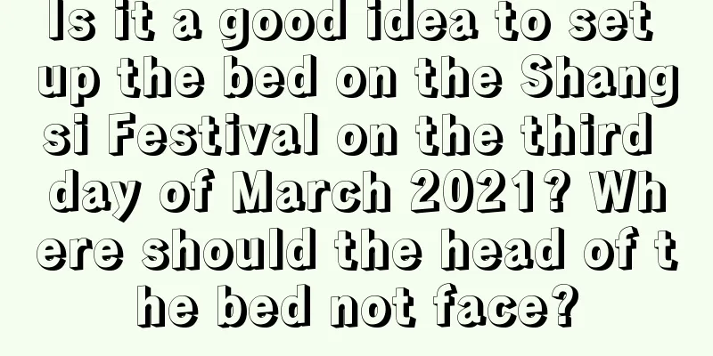 Is it a good idea to set up the bed on the Shangsi Festival on the third day of March 2021? Where should the head of the bed not face?