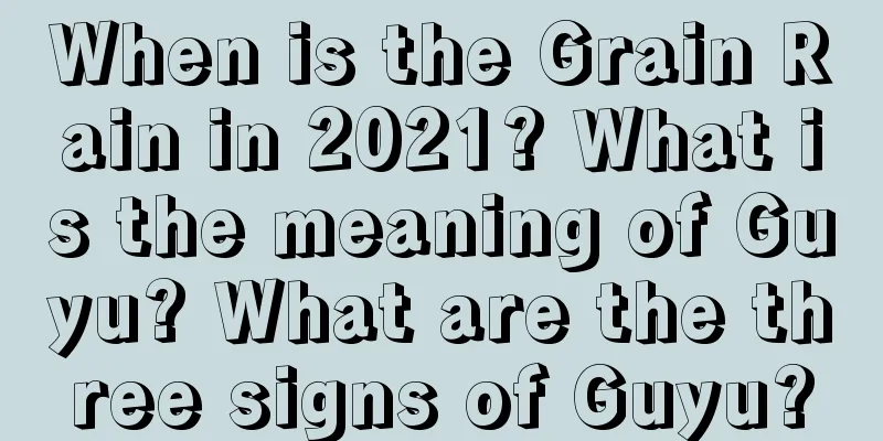 When is the Grain Rain in 2021? What is the meaning of Guyu? What are the three signs of Guyu?
