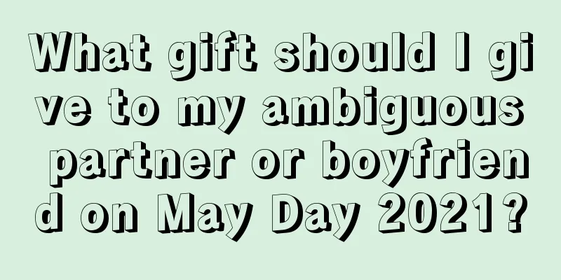 What gift should I give to my ambiguous partner or boyfriend on May Day 2021?