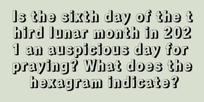 Is the sixth day of the third lunar month in 2021 an auspicious day for praying? What does the hexagram indicate?