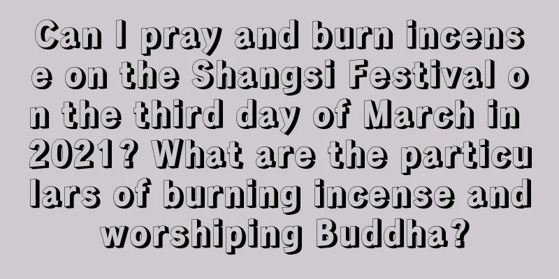 Can I pray and burn incense on the Shangsi Festival on the third day of March in 2021? What are the particulars of burning incense and worshiping Buddha?