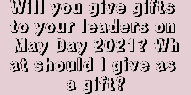 Will you give gifts to your leaders on May Day 2021? What should I give as a gift?